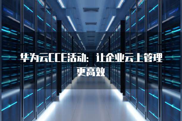华为云CCE活动：让企业云上管理更高效