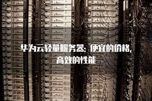 华为云轻量服务器: 便宜的价格, 高效的性能