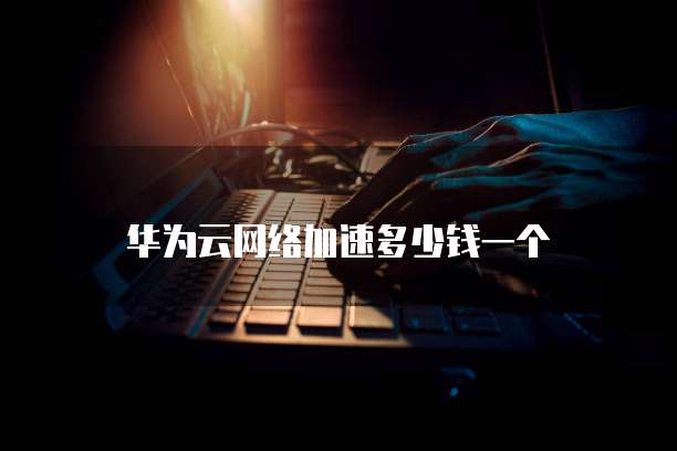 华为云网络加速多少钱一个