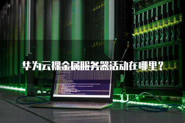 华为云裸金属服务器活动在哪里?