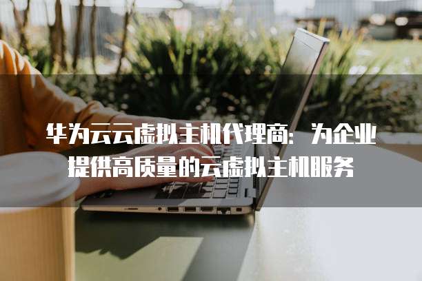 华为云云虚拟主机代理商:为企业提供高质量的云虚拟主机服务