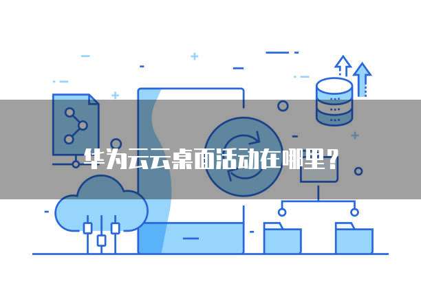 华为云云桌面活动在哪里?
