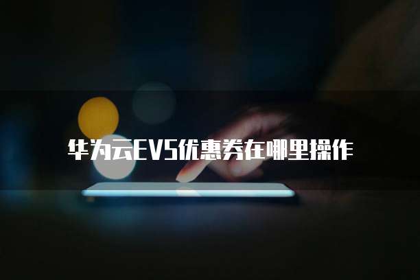 华为云EVS优惠券在哪里操作