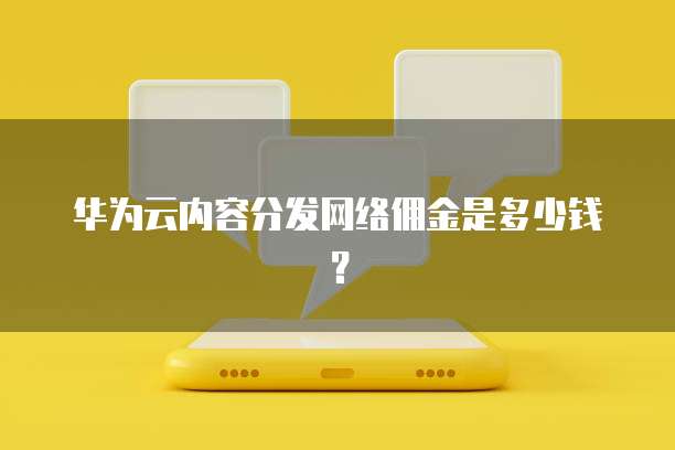 华为云内容分发网络佣金是多少钱?