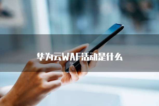 华为云WAF活动是什么