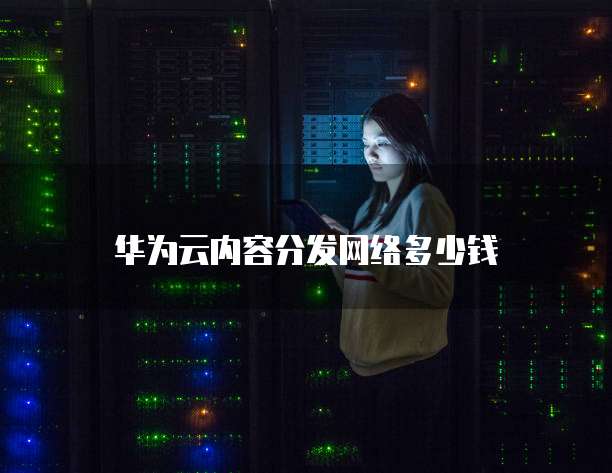 华为云内容分发网络多少钱