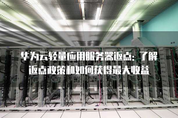华为云轻量应用服务器返点: 了解返点政策和如何获得最大收益
