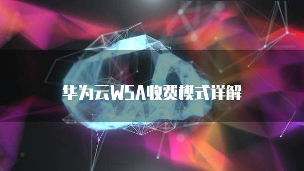 华为云WSA收费模式详解