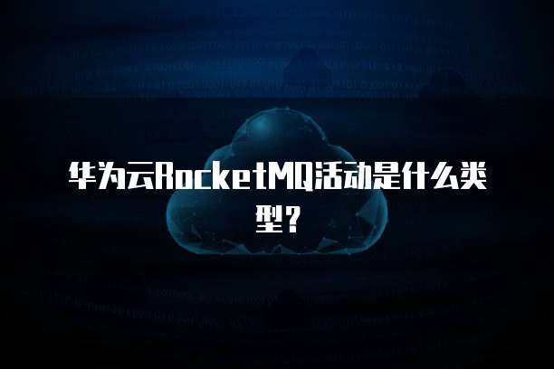华为云RocketMQ活动是什么类型?
