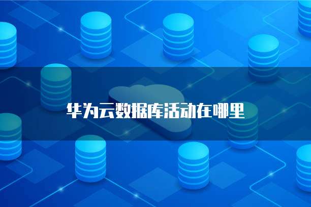 华为云数据库活动在哪里