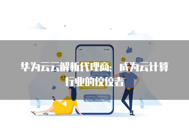 华为云云解析代理商:成为云计算行业的佼佼者
