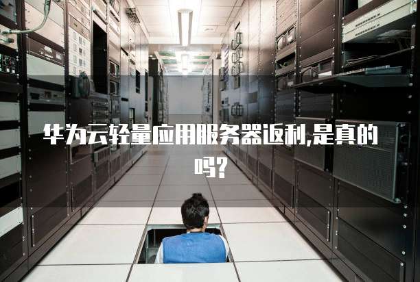 华为云轻量应用服务器返利,是真的吗?