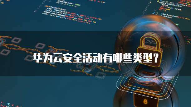 华为云安全活动有哪些类型?