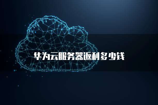 华为云服务器返利多少钱