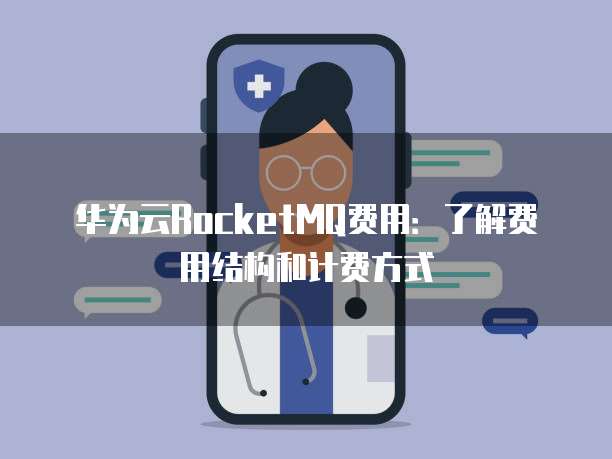 华为云RocketMQ费用:了解费用结构和计费方式