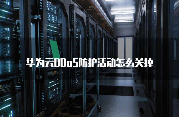 华为云DDoS防护活动怎么关掉