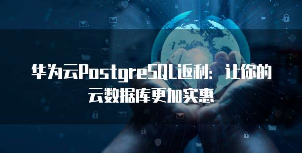 华为云PostgreSQL返利:让你的云数据库更加实惠