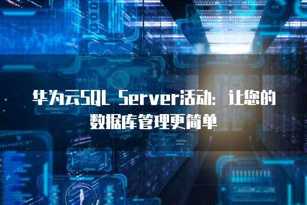 华为云SQL Server活动:让您的数据库管理更简单