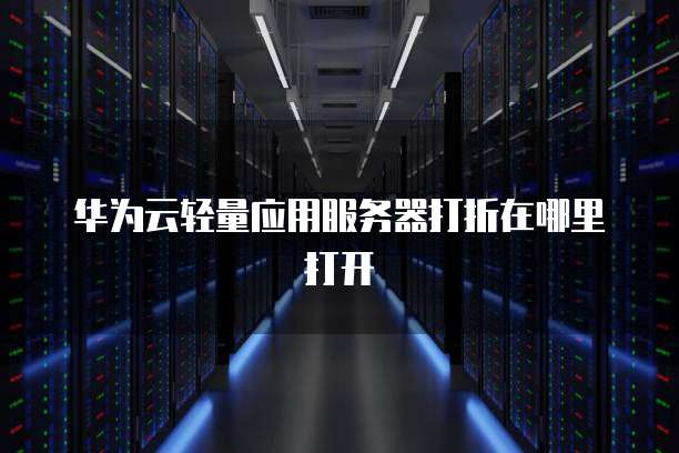 华为云轻量应用服务器打折在哪里打开
