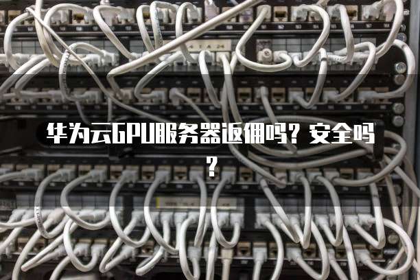 华为云GPU服务器返佣吗？安全吗？