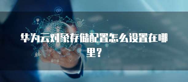 华为云对象存储配置怎么设置在哪里?