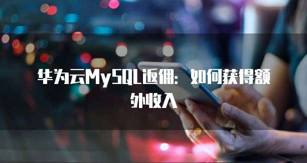 华为云MySQL返佣:如何获得额外收入