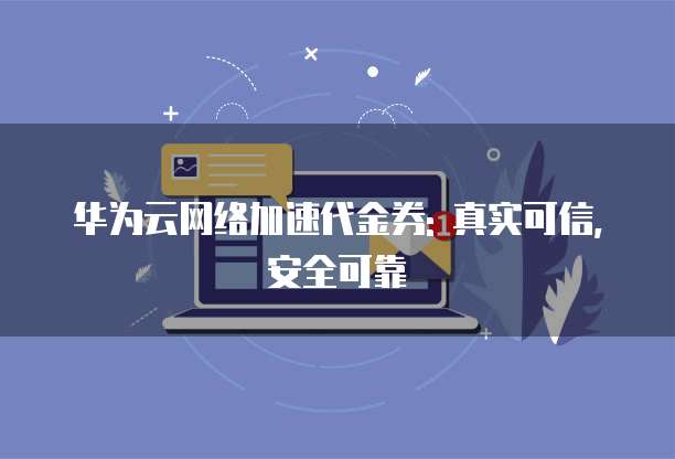 华为云网络加速代金券: 真实可信,安全可靠