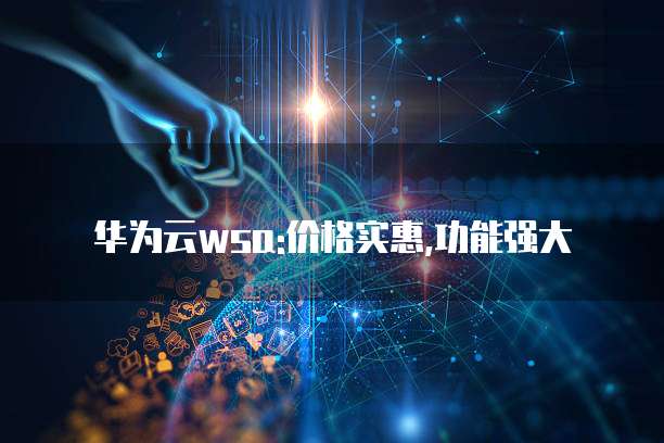 华为云wsa:价格实惠,功能强大