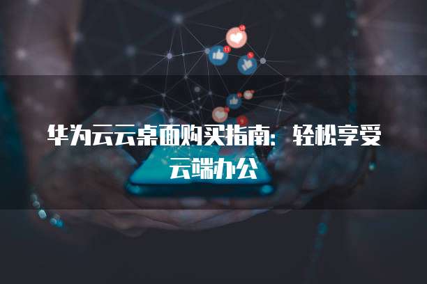 华为云云桌面购买指南:轻松享受云端办公