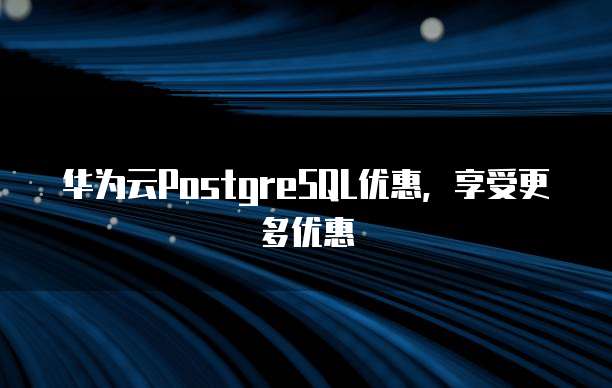 华为云PostgreSQL优惠,享受更多优惠