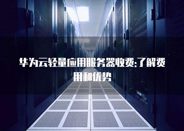华为云轻量应用服务器收费:了解费用和优势