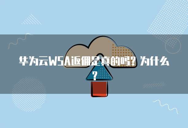 华为云WSA返佣是真的吗？为什么？