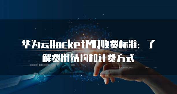 华为云RocketMQ收费标准:了解费用结构和计费方式