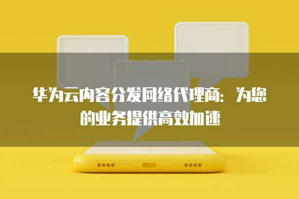 华为云内容分发网络代理商:为您的业务提供高效加速