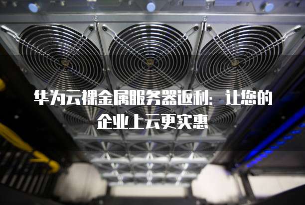 华为云裸金属服务器返利:让您的企业上云更实惠