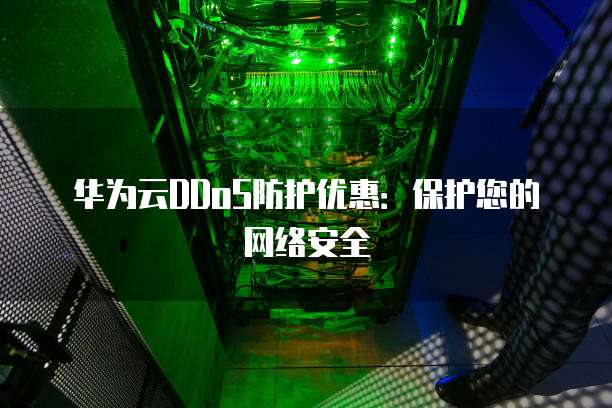 华为云DDoS防护优惠:保护您的网络安全