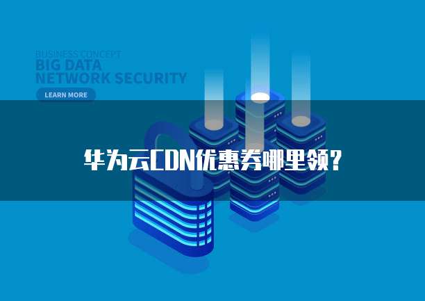华为云CDN优惠券哪里领?