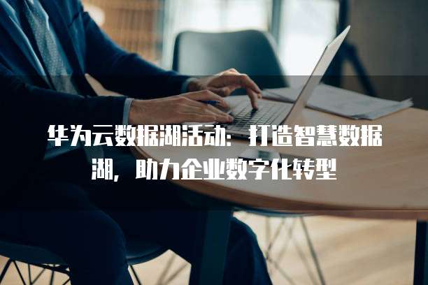 华为云数据湖活动:打造智慧数据湖,助力企业数字化转型