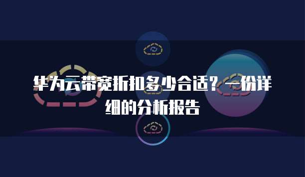 华为云带宽折扣多少合适?一份详细的分析报告