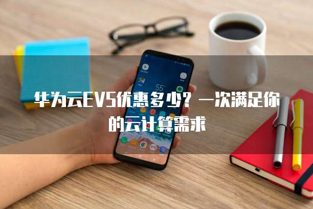 华为云EVS优惠多少？一次满足你的云计算需求