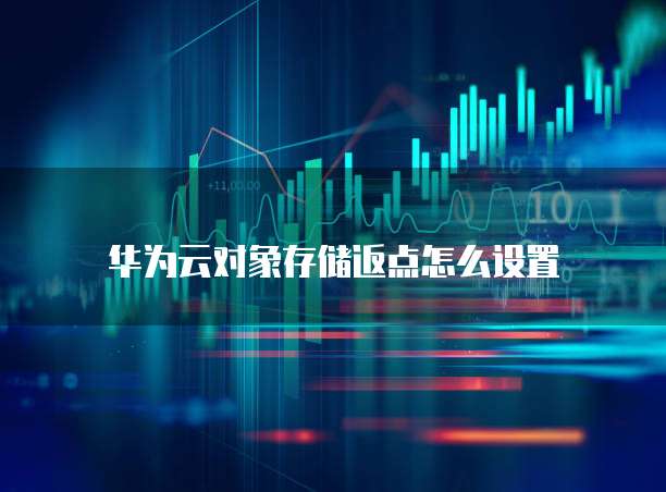 华为云对象存储返点怎么设置