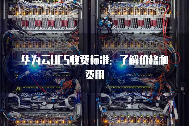 华为云UCS收费标准:了解价格和费用