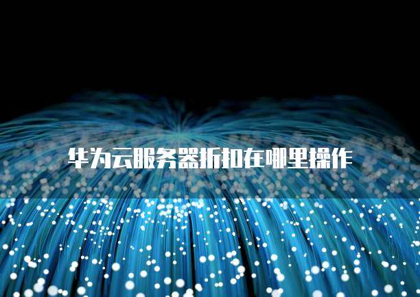 华为云服务器折扣在哪里操作