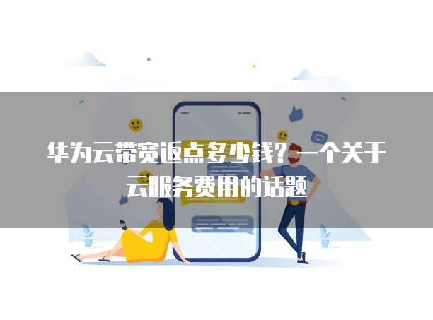 华为云带宽返点多少钱?一个关于云服务费用的话题