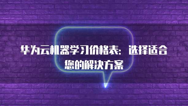 华为云机器学习价格表:选择适合您的解决方案