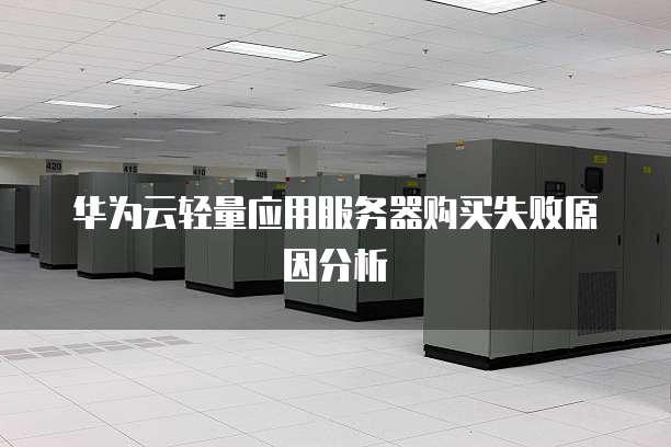 华为云轻量应用服务器购买失败原因分析