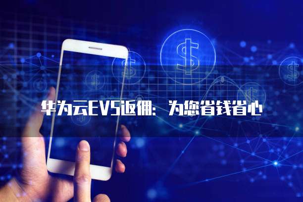 华为云EVS返佣：为您省钱省心