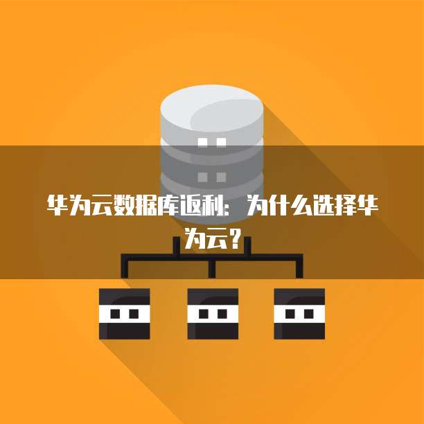 华为云数据库返利:为什么选择华为云?