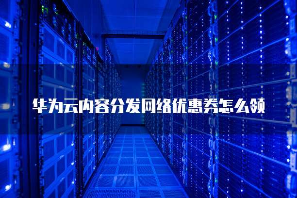 华为云内容分发网络优惠券怎么领