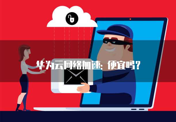华为云网络加速: 便宜吗?